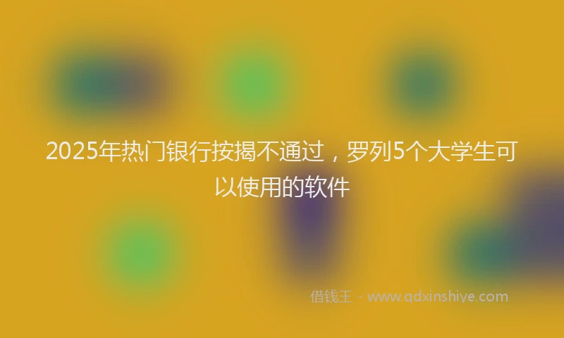 2025年热门银行按揭不通过，罗列5个大学生可以使用的软件