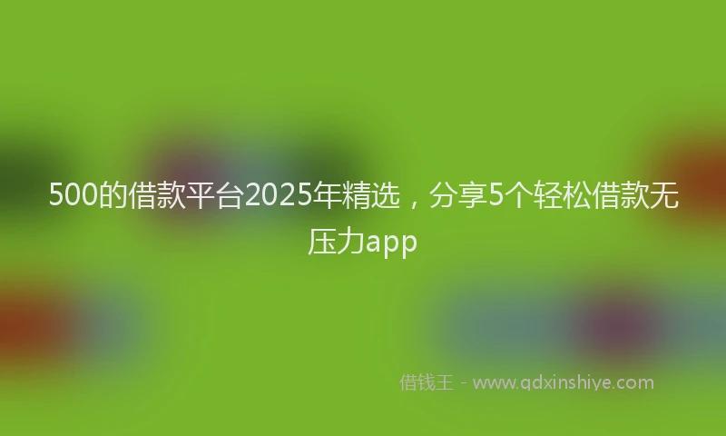 500的借款平台2025年精选，分享5个轻松借款无压力app