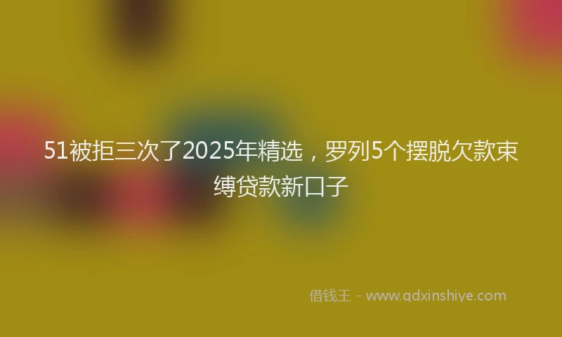 51被拒三次了2025年精选，罗列5个摆脱欠款束缚贷款新口子