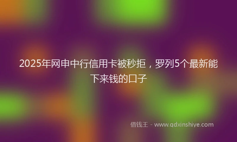 2025年网申中行信用卡被秒拒，罗列5个最新能下来钱的口子