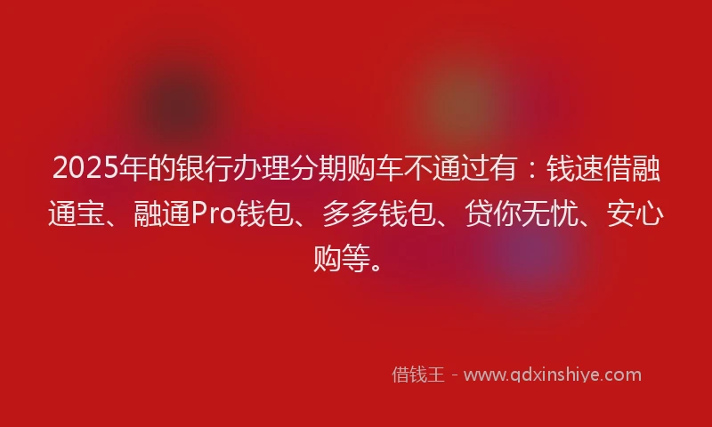 2025年的银行办理分期购车不通过有：钱速借融通宝、融通Pro钱包、多多钱包、贷你无忧、安心购等。