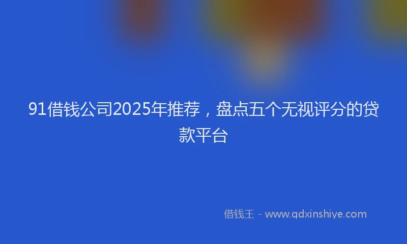 91借钱公司2025年推荐，盘点五个无视评分的贷款平台