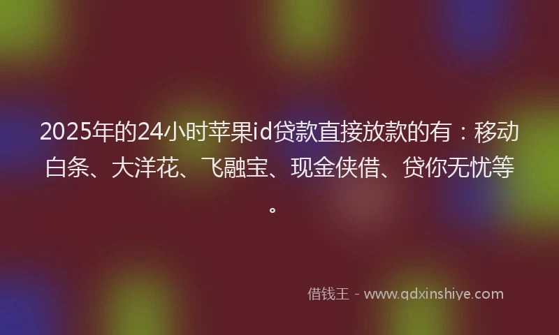 2025年的24小时苹果id贷款直接放款的有：移动白条、大洋花、飞融宝、现金侠借、贷你无忧等。