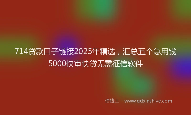 714贷款口子链接2025年精选，汇总五个急用钱5000快审快贷无需征信软件