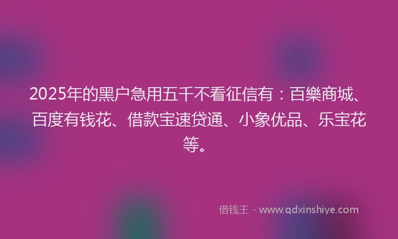 2025年的黑户急用五千不看征信有：百樂商城、百度有钱花、借款宝速贷通、小象优品、乐宝花等。