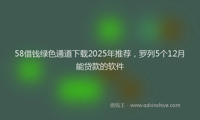 58借钱绿色通道下载2025年推荐，罗列5个12月能贷款的软件