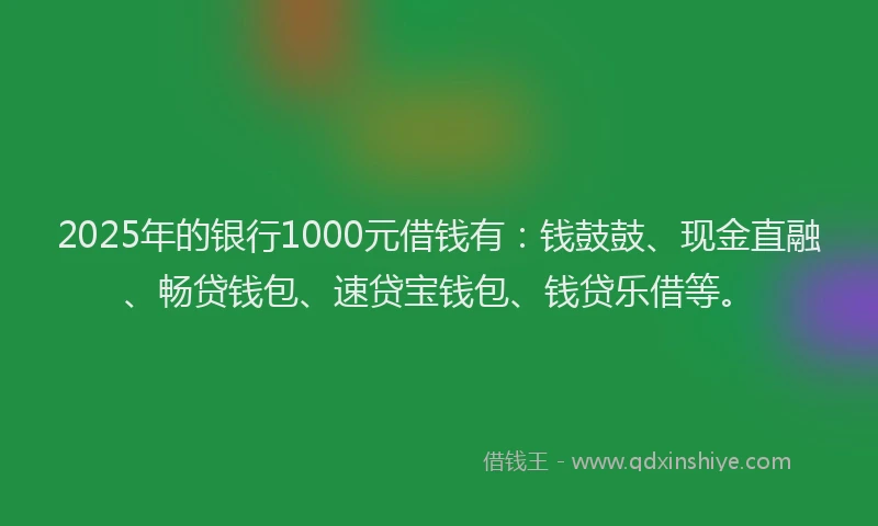 2025年的银行1000元借钱有：钱鼓鼓、现金直融、畅贷钱包、速贷宝钱包、钱贷乐借等。