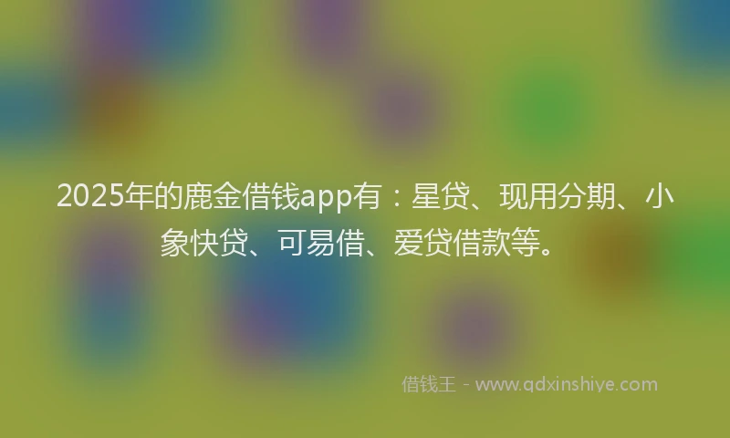 2025年的鹿金借钱app有：星贷、现用分期、小象快贷、可易借、爱贷借款等。