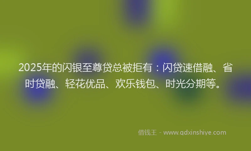 2025年的闪银至尊贷总被拒有:闪贷速借融、省时贷融、轻花优品、欢乐钱包、时光分期等。