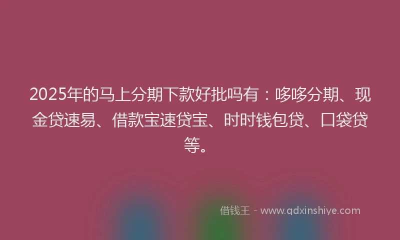 2025年的马上分期下款好批吗有：哆哆分期、现金贷速易、借款宝速贷宝、时时钱包贷、口袋贷等。