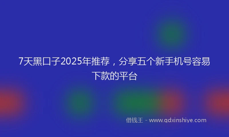 7天黑口子2025年推荐，分享五个新手机号容易下款的平台