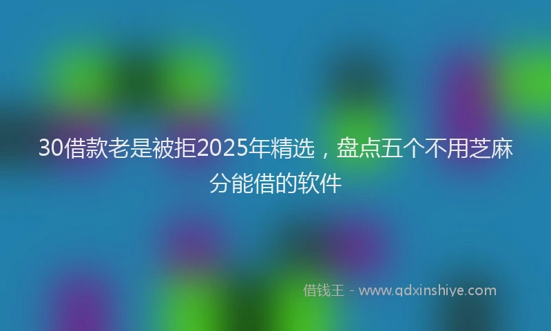 30借款老是被拒2025年精选，盘点五个不用芝麻分能借的软件