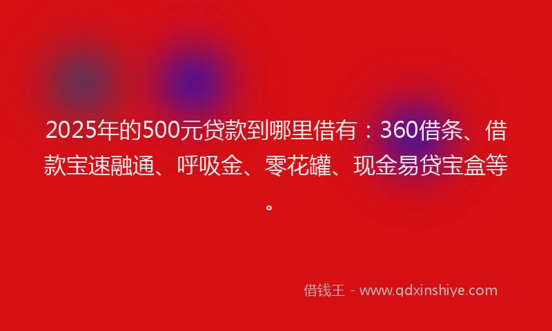2025年的500元贷款到哪里借有：360借条、借款宝速融通、呼吸金、零花罐、现金易贷宝盒等。