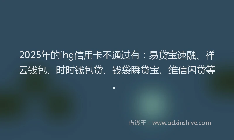 2025年的ihg信用卡不通过有：易贷宝速融、祥云钱包、时时钱包贷、钱袋瞬贷宝、维信闪贷等。