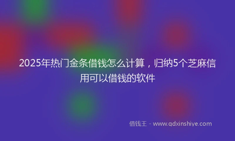 2025年热门金条借钱怎么计算，归纳5个芝麻信用可以借钱的软件