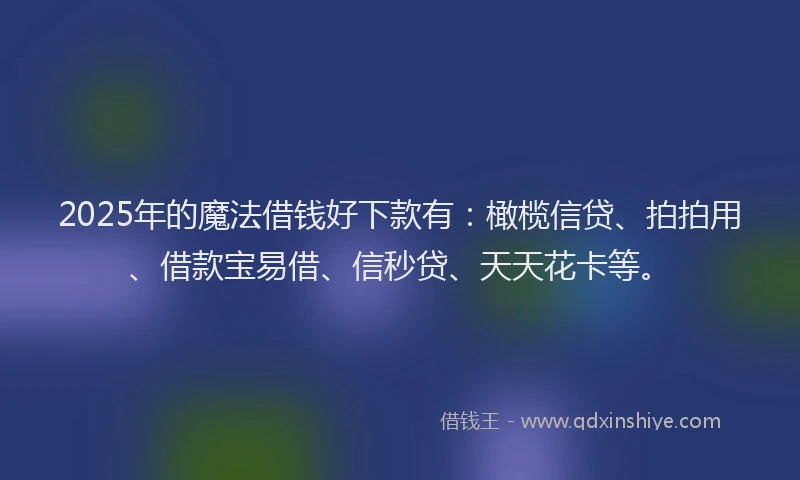 2025年的魔法借钱好下款有：橄榄信贷、拍拍用、借款宝易借、信秒贷、天天花卡等。