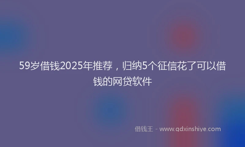 59岁借钱2025年推荐，归纳5个征信花了可以借钱的网贷软件