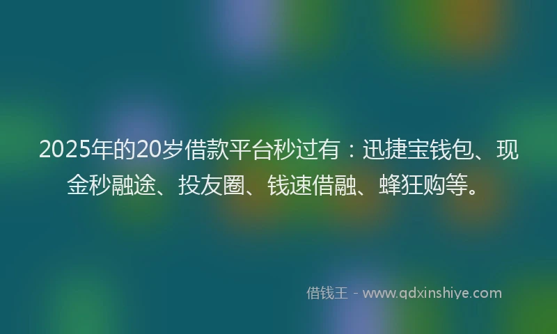 2025年的20岁借款平台秒过有：迅捷宝钱包、现金秒融途、投友圈、钱速借融、蜂狂购等。
