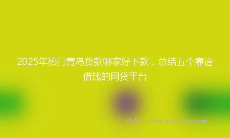 2025年热门青岛贷款哪家好下款,总结五个靠谱借钱的网贷平台