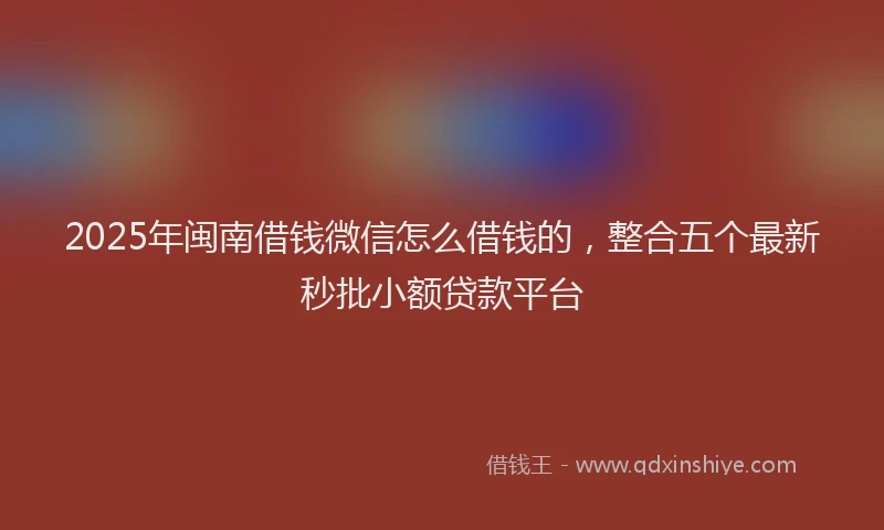 2025年闽南借钱微信怎么借钱的,整合五个最新秒批小额贷款平台
