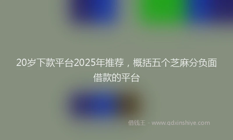 20岁下款平台2025年推荐，概括五个芝麻分负面借款的平台
