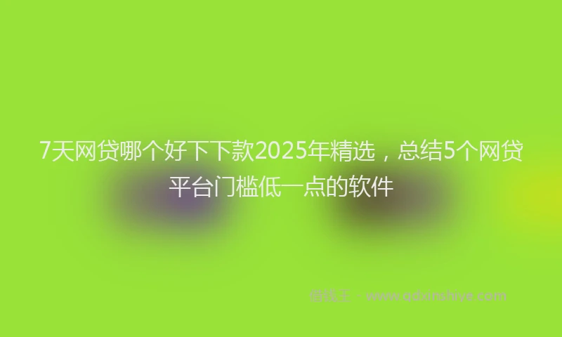 7天网贷哪个好下下款2025年精选，总结5个网贷平台门槛低一点的软件