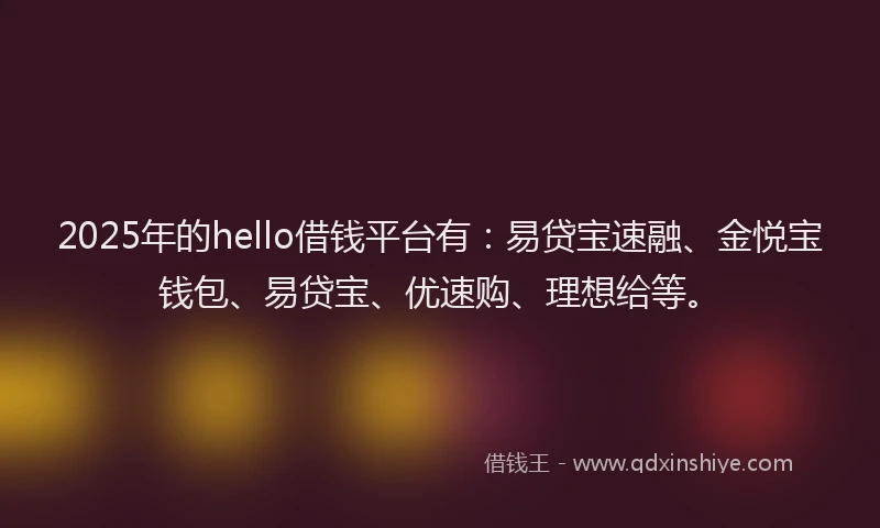 2025年的hello借钱平台有：易贷宝速融、金悦宝钱包、易贷宝、优速购、理想给等。