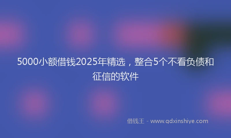 5000小额借钱2025年精选，整合5个不看负债和征信的软件
