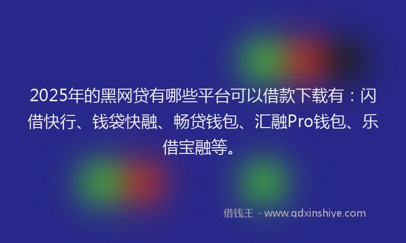 2025年的黑网贷有哪些平台可以借款下载有：闪借快行、钱袋快融、畅贷钱包、汇融Pro钱包、乐借宝融等。