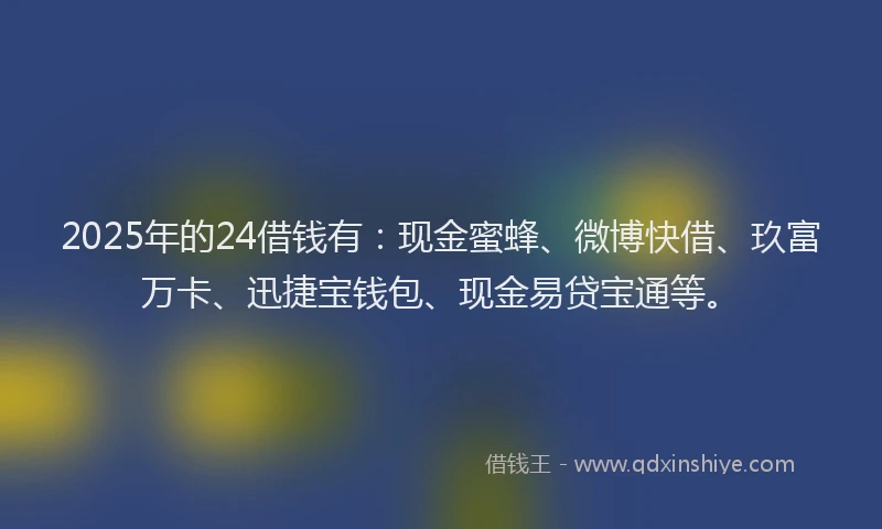 2025年的24借钱有：现金蜜蜂、微博快借、玖富万卡、迅捷宝钱包、现金易贷宝通等。