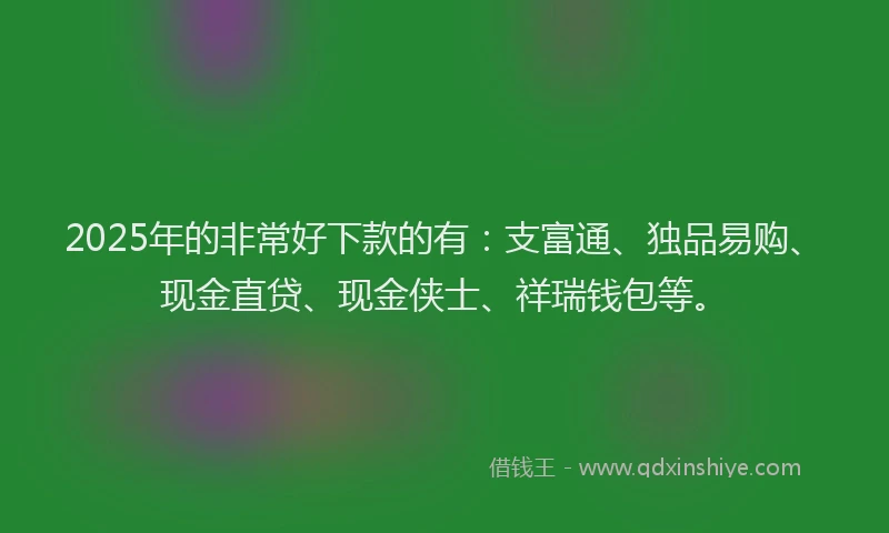 2025年的非常好下款的有：支富通、独品易购、现金直贷、现金侠士、祥瑞钱包等。
