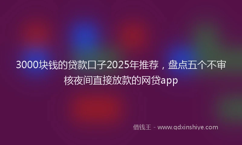 3000块钱的贷款口子2025年推荐，盘点五个不审核夜间直接放款的网贷app