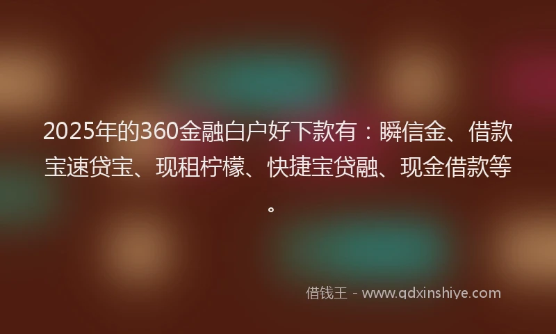 2025年的360金融白户好下款有：瞬信金、借款宝速贷宝、现租柠檬、快捷宝贷融、现金借款等。