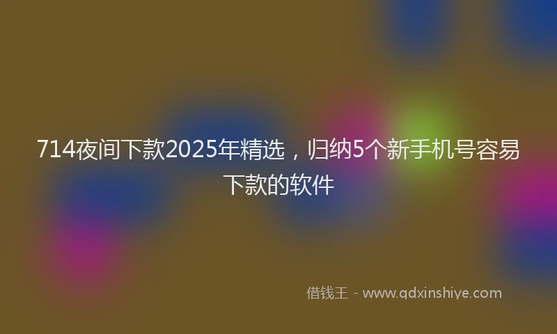 714夜间下款2025年精选，归纳5个新手机号容易下款的软件