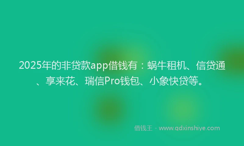 2025年的非贷款app借钱有：蜗牛租机、信贷通、享来花、瑞信Pro钱包、小象快贷等。