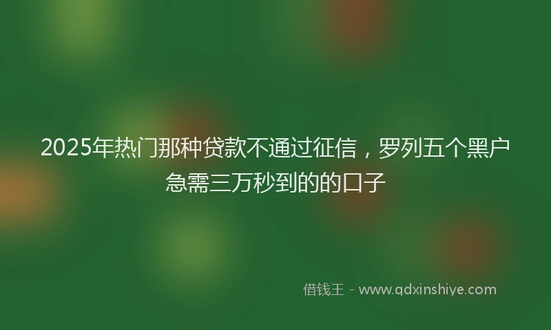 2025年热门那种贷款不通过征信，罗列五个黑户急需三万秒到的的口子