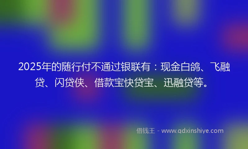 2025年的随行付不通过银联有：现金白鸽、飞融贷、闪贷侠、借款宝快贷宝、迅融贷等。