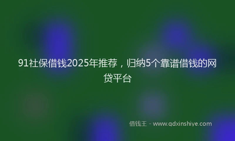 91社保借钱2025年推荐，归纳5个靠谱借钱的网贷平台