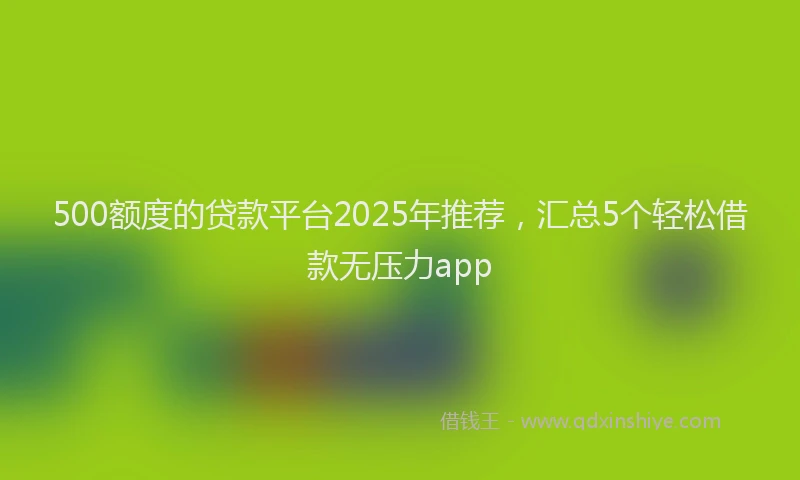 500额度的贷款平台2025年推荐，汇总5个轻松借款无压力app
