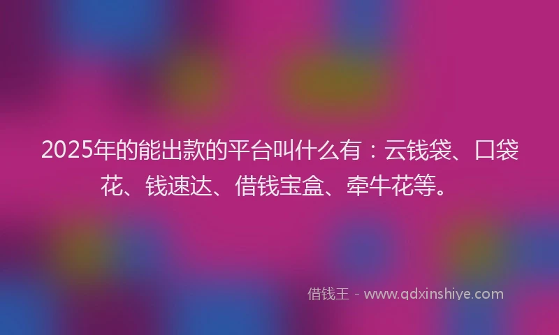 2025年的能出款的平台叫什么有：云钱袋、口袋花、钱速达、借钱宝盒、牵牛花等。