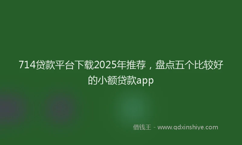 714贷款平台下载2025年推荐，盘点五个比较好的小额贷款app