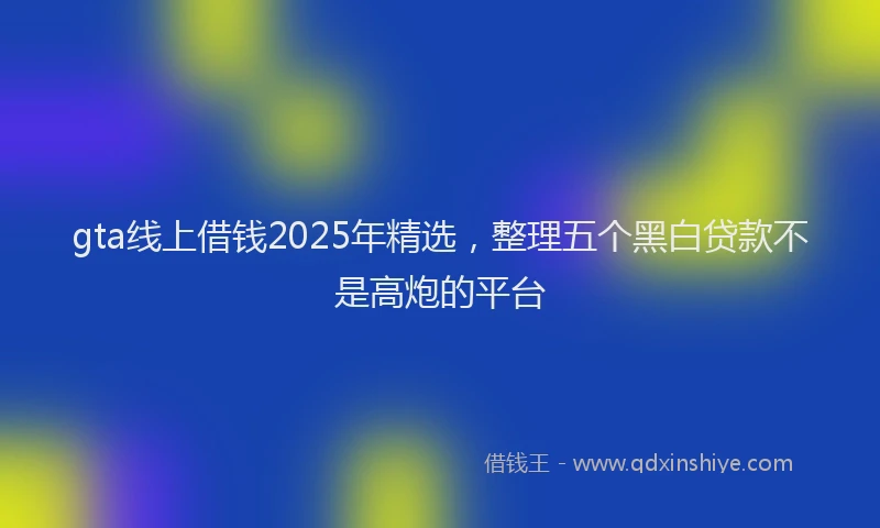 gta线上借钱2025年精选，整理五个黑白贷款不是高炮的平台