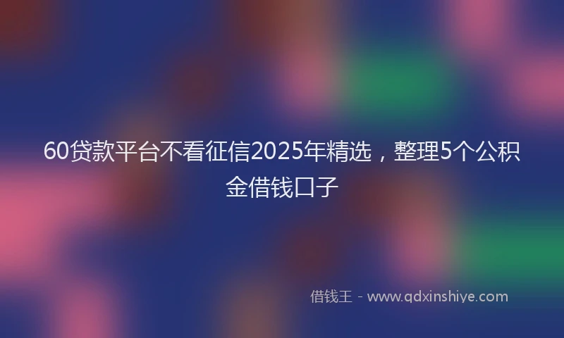 60贷款平台不看征信2025年精选，整理5个公积金借钱口子