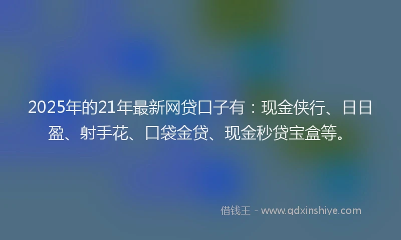 2025年的21年最新网贷口子有：现金侠行、日日盈、射手花、口袋金贷、现金秒贷宝盒等。