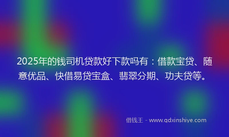 2025年的钱司机贷款好下款吗有：借款宝贷、随意优品、快借易贷宝盒、翡翠分期、功夫贷等。