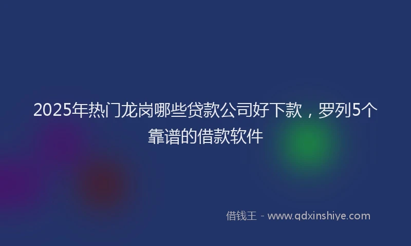 2025年热门龙岗哪些贷款公司好下款，罗列5个靠谱的借款软件