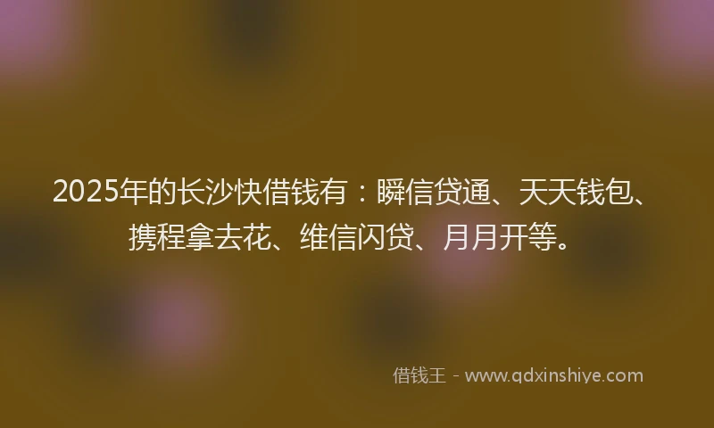 2025年的长沙快借钱有:瞬信贷通、天天钱包、携程拿去花、维信闪贷、月月开等。