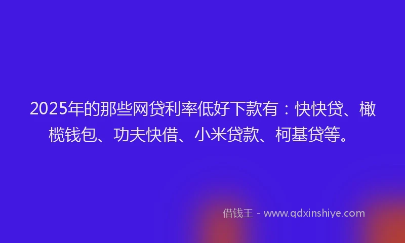 2025年的那些网贷利率低好下款有：快快贷、橄榄钱包、功夫快借、小米贷款、柯基贷等。