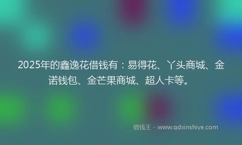 2025年的鑫逸花借钱有：易得花、丫头商城、金诺钱包、金芒果商城、超人卡等。