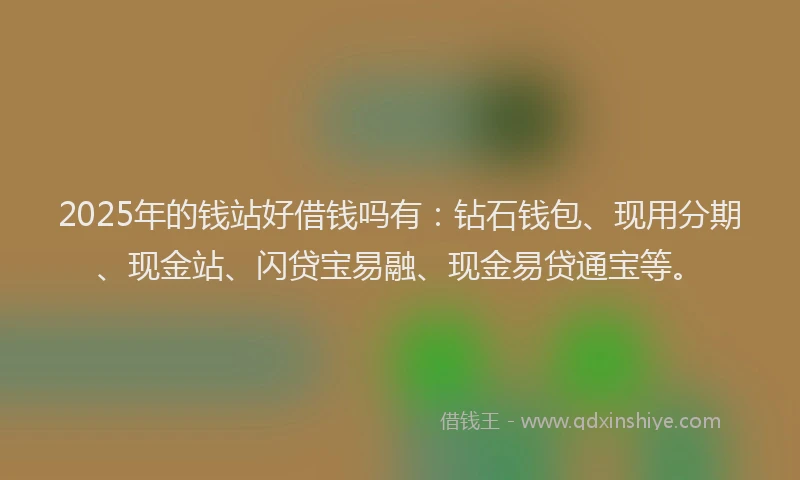 2025年的钱站好借钱吗有:钻石钱包、现用分期、现金站、闪贷宝易融、现金易贷通宝等。
